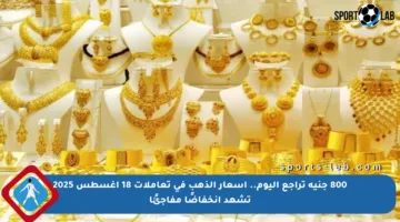 800 جنيه تراجع اليوم.. أسعار الذهب في تعاملات 18 أغسطس 2025 تشهد انخفاضًا مفاجئًا